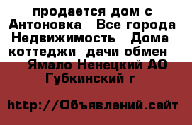 продается дом с Антоновка - Все города Недвижимость » Дома, коттеджи, дачи обмен   . Ямало-Ненецкий АО,Губкинский г.